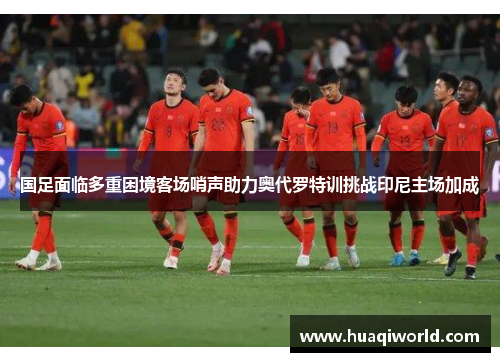国足面临多重困境客场哨声助力奥代罗特训挑战印尼主场加成 国足面临多重困境客场哨声助力奥代罗特训挑战印尼主场加成