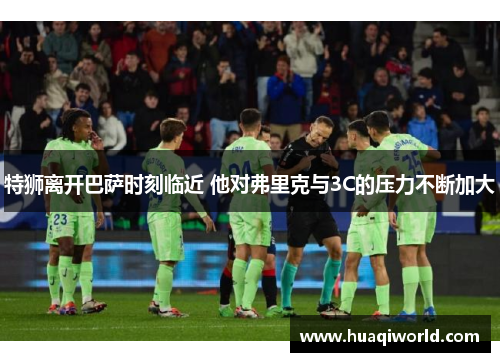 特狮离开巴萨时刻临近 他对弗里克与3C的压力不断加大 特狮离开巴萨时刻临近 他对弗里克与3C的压力不断加大