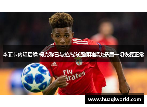 本菲卡内讧后续 柯克称已与拉热沟通顺利解决矛盾一切恢复正常 本菲卡内讧后续 柯克称已与拉热沟通顺利解决矛盾一切恢复正常