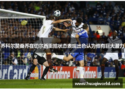 乔科尔赞桑乔在切尔西重拾状态表现出色认为他有巨大潜力