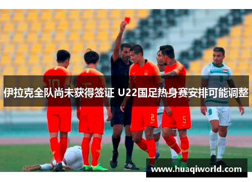 伊拉克全队尚未获得签证 U22国足热身赛安排可能调整