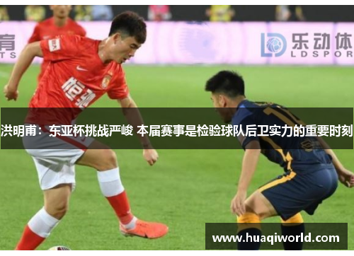 洪明甫:东亚杯挑战严峻 本届赛事是检验球队后卫实力的重要时刻 洪明甫:东亚杯挑战严峻 本届赛事是检验球队后卫实力的重要时刻