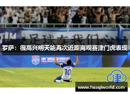 罗萨:很高兴明天能再次近距离观赛津门虎表现 罗萨:很高兴明天能再次近距离观赛津门虎表现