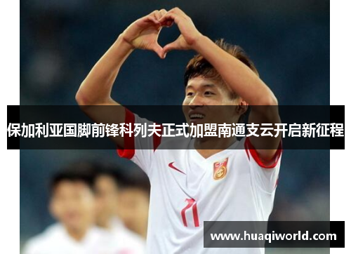 保加利亚国脚前锋科列夫正式加盟南通支云开启新征程 保加利亚国脚前锋科列夫正式加盟南通支云开启新征程